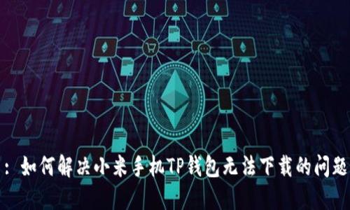 : 如何解决小米手机TP钱包无法下载的问题