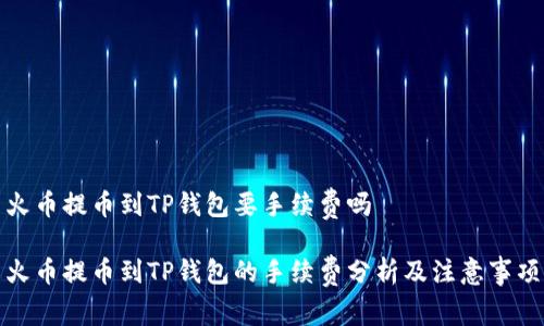 火币提币到TP钱包要手续费吗

火币提币到TP钱包的手续费分析及注意事项